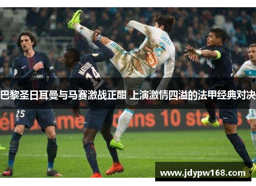 巴黎圣日耳曼与马赛激战正酣 上演激情四溢的法甲经典对决 巴黎圣日耳曼与马赛激战正酣 上演激情四溢的法甲经典对决